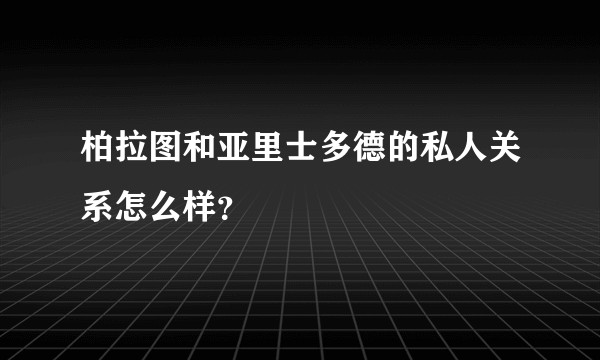 柏拉图和亚里士多德的私人关系怎么样？
