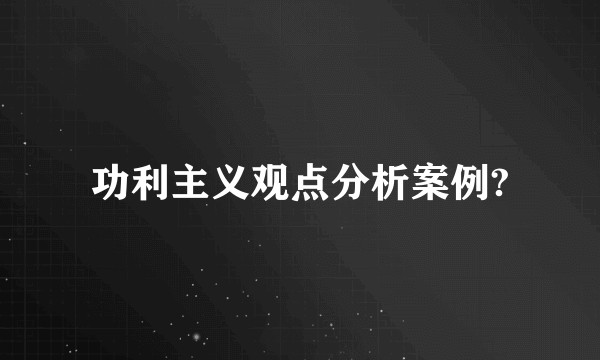 功利主义观点分析案例?