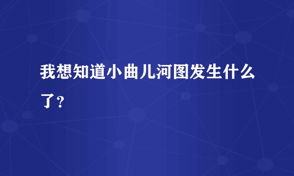 我想知道小曲儿河图发生什么了？