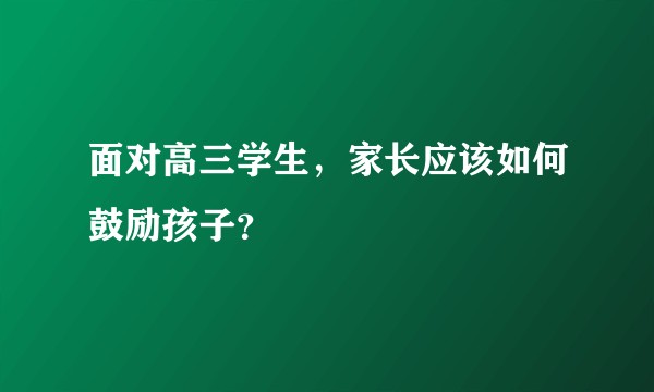 面对高三学生，家长应该如何鼓励孩子？