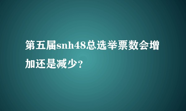 第五届snh48总选举票数会增加还是减少？
