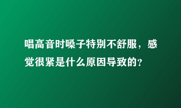 唱高音时嗓子特别不舒服，感觉很紧是什么原因导致的？