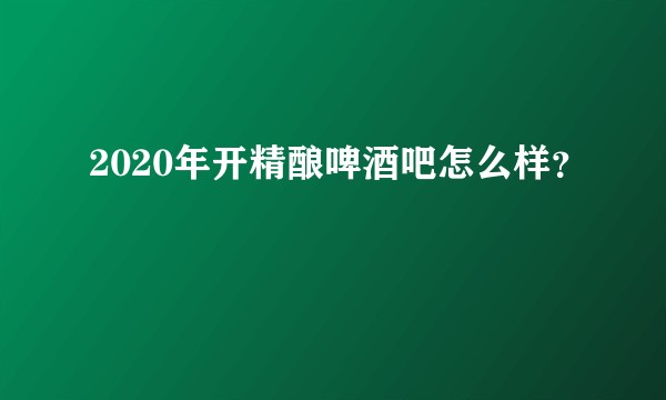 2020年开精酿啤酒吧怎么样？