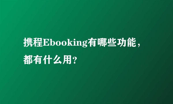 携程Ebooking有哪些功能，都有什么用？