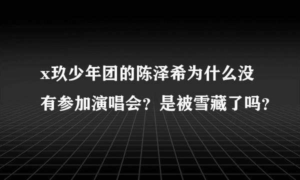 x玖少年团的陈泽希为什么没有参加演唱会？是被雪藏了吗？