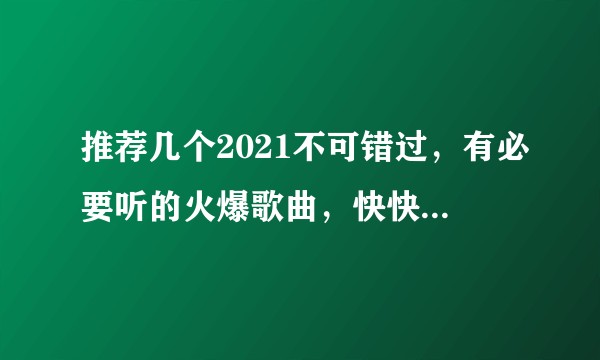 推荐几个2021不可错过，有必要听的火爆歌曲，快快快，网求。？