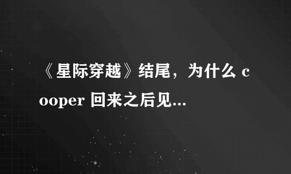 《星际穿越》结尾，为什么 cooper 回来之后见完女儿就走了，没有见儿子？