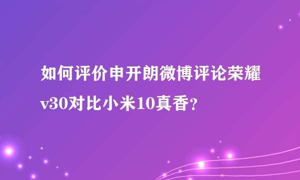 如何评价申开朗微博评论荣耀v30对比小米10真香？