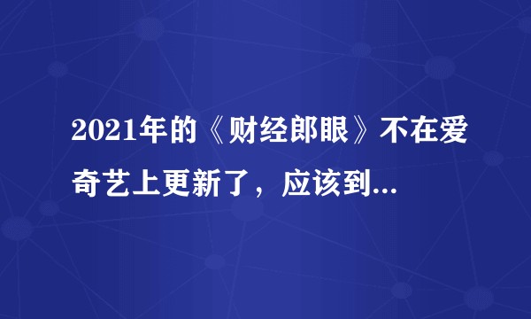 2021年的《财经郎眼》不在爱奇艺上更新了，应该到哪里看啊？