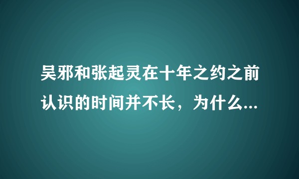 吴邪和张起灵在十年之约之前认识的时间并不长，为什么对张起灵感情这么深厚？
