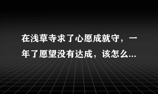 在浅草寺求了心愿成就守，一年了愿望没有达成，该怎么处理御守？