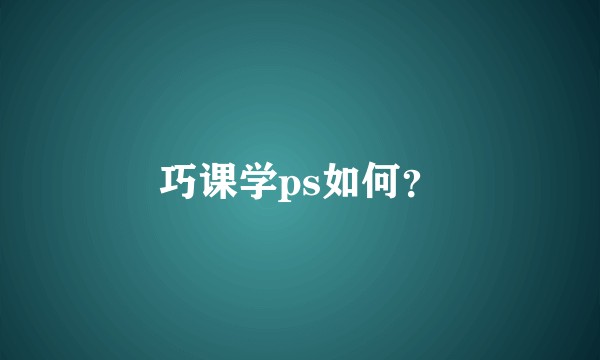 巧课学ps如何？