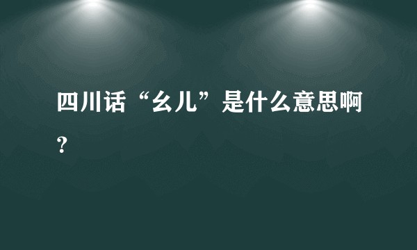 四川话“幺儿”是什么意思啊？