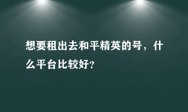 想要租出去和平精英的号，什么平台比较好？
