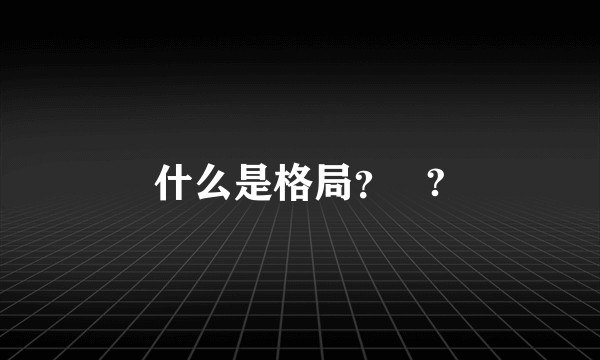 什么是格局？   ?