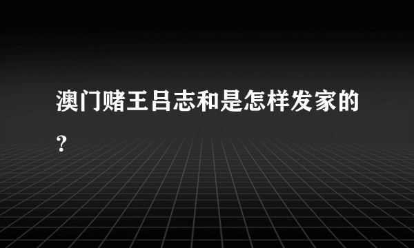 澳门赌王吕志和是怎样发家的？