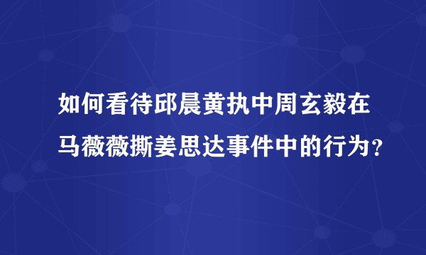 如何看待邱晨黄执中周玄毅在马薇薇撕姜思达事件中的行为？