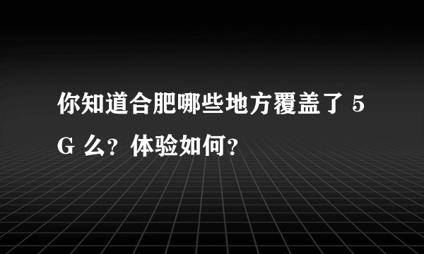 你知道合肥哪些地方覆盖了 5G 么？体验如何？