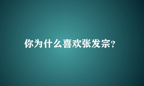 你为什么喜欢张发宗?