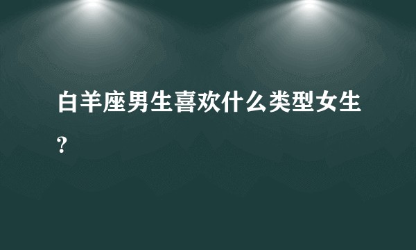 白羊座男生喜欢什么类型女生?