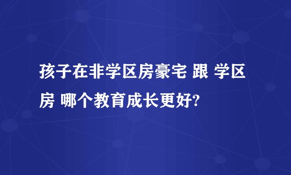 孩子在非学区房豪宅 跟 学区房 哪个教育成长更好?