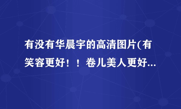 有没有华晨宇的高清图片(有笑容更好！！卷儿美人更好！！！)？