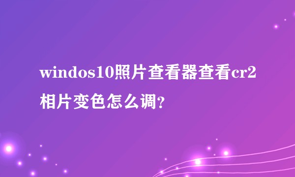 windos10照片查看器查看cr2相片变色怎么调？