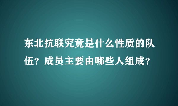 东北抗联究竟是什么性质的队伍？成员主要由哪些人组成？