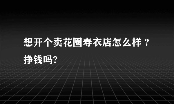 想开个卖花圈寿衣店怎么样 ?挣钱吗?