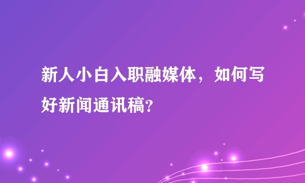 新人小白入职融媒体，如何写好新闻通讯稿？
