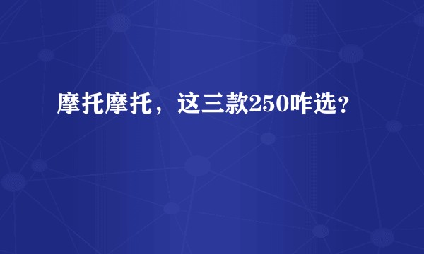 摩托摩托，这三款250咋选？