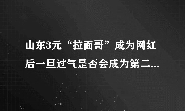 山东3元“拉面哥”成为网红后一旦过气是否会成为第二个“小马云”再也不能想以前一样生活?