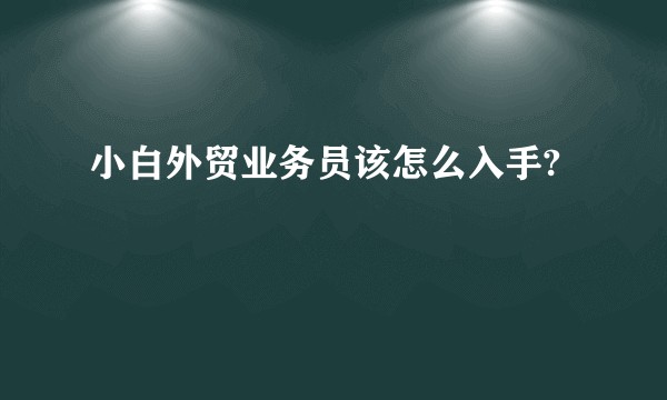 小白外贸业务员该怎么入手?