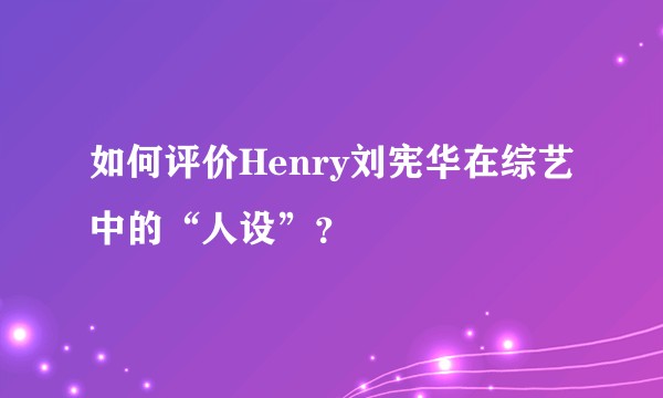 如何评价Henry刘宪华在综艺中的“人设”？