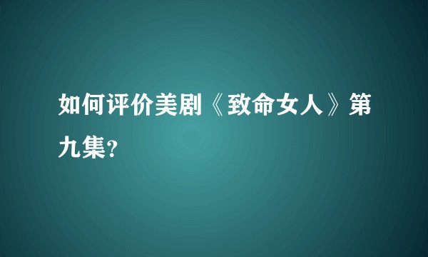 如何评价美剧《致命女人》第九集？
