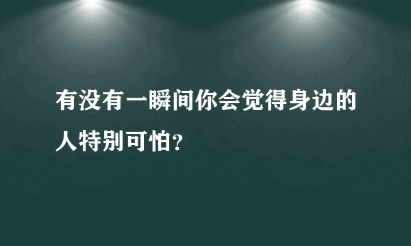 有没有一瞬间你会觉得身边的人特别可怕?