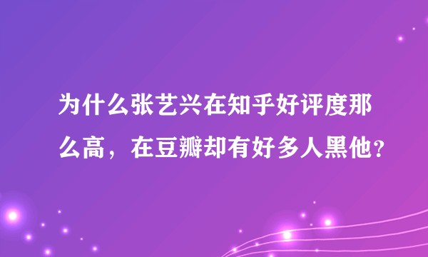 为什么张艺兴在知乎好评度那么高，在豆瓣却有好多人黑他？