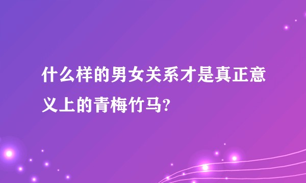 什么样的男女关系才是真正意义上的青梅竹马?