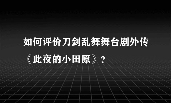 如何评价刀剑乱舞舞台剧外传《此夜的小田原》？