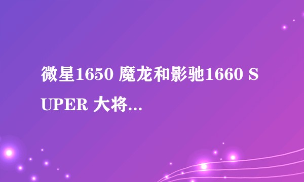 微星1650 魔龙和影驰1660 SUPER 大将怎么选？