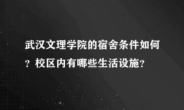 武汉文理学院的宿舍条件如何?校区内有哪些生活设施?