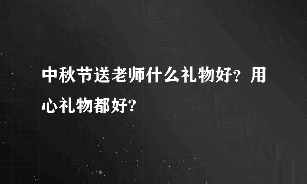 中秋节送老师什么礼物好？用心礼物都好?