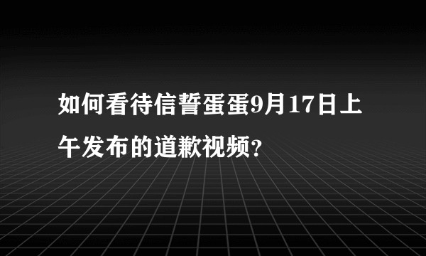 如何看待信誓蛋蛋9月17日上午发布的道歉视频？