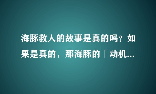 海豚救人的故事是真的吗？如果是真的，那海豚的「动机」是什么？