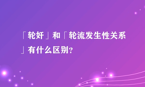 「轮奸」和「轮流发生性关系」有什么区别？