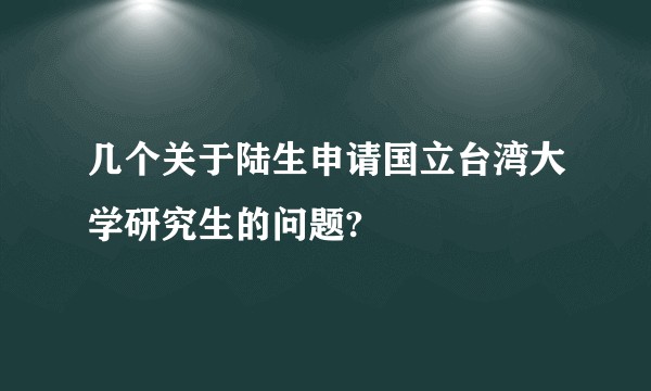 几个关于陆生申请国立台湾大学研究生的问题?