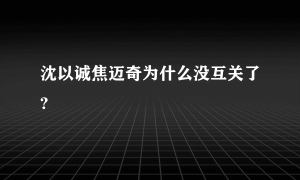 沈以诚焦迈奇为什么没互关了?