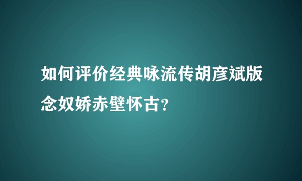 如何评价经典咏流传胡彦斌版念奴娇赤壁怀古？