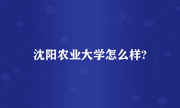 沈阳农业大学怎么样?