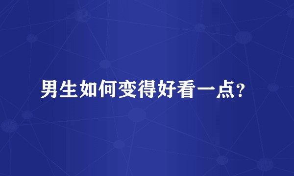 男生如何变得好看一点?